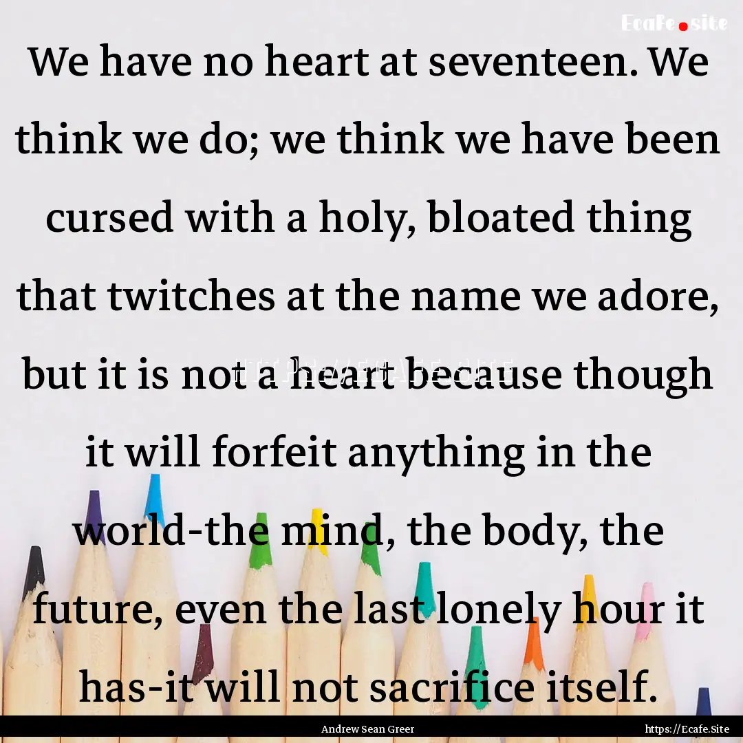 We have no heart at seventeen. We think we.... : Quote by Andrew Sean Greer