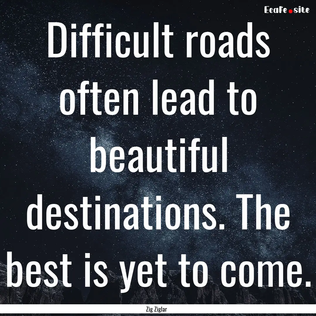 Difficult roads often lead to beautiful destinations..... : Quote by Zig Ziglar