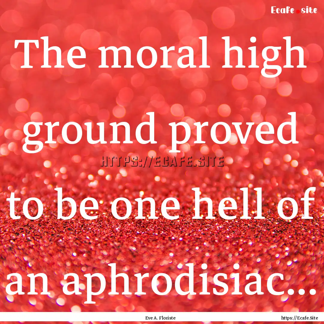 The moral high ground proved to be one hell.... : Quote by Eve A. Floriste