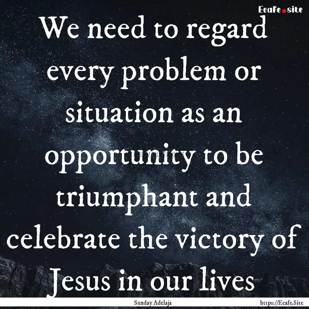 We need to regard every problem or situation.... : Quote by Sunday Adelaja