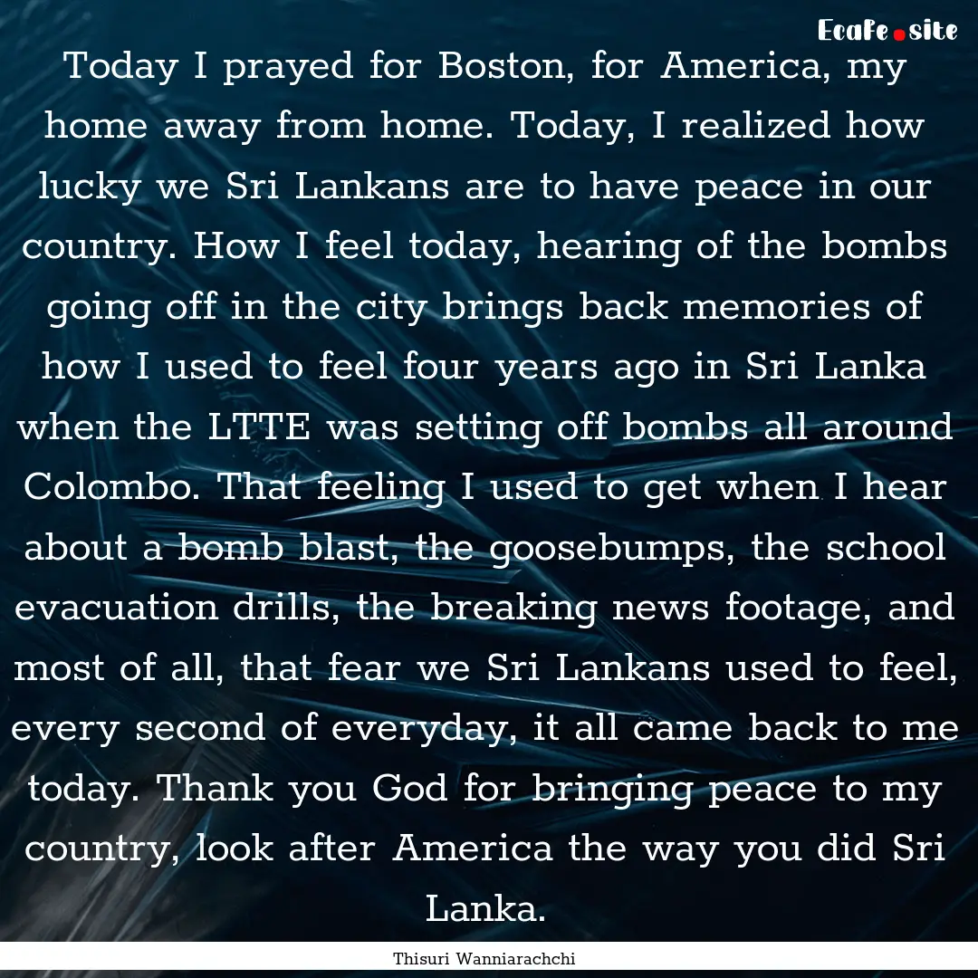 Today I prayed for Boston, for America, my.... : Quote by Thisuri Wanniarachchi