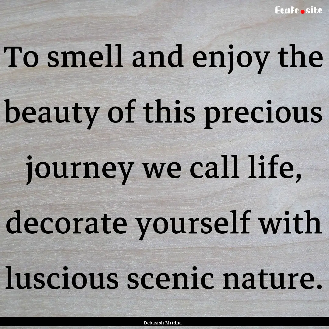 To smell and enjoy the beauty of this precious.... : Quote by Debasish Mridha