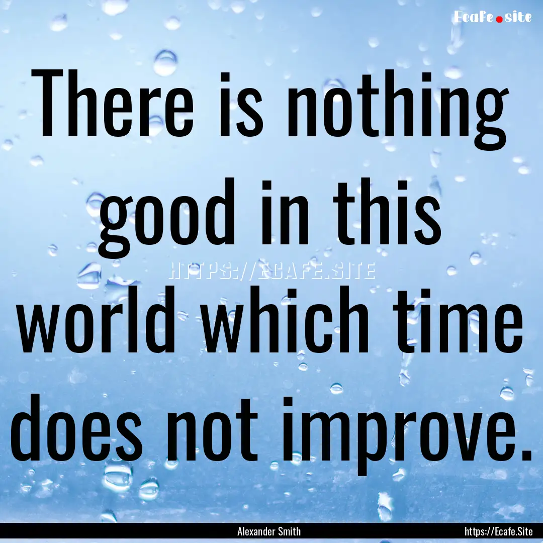 There is nothing good in this world which.... : Quote by Alexander Smith