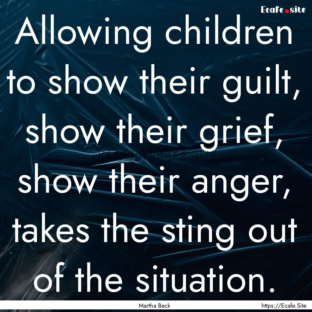 Allowing children to show their guilt, show.... : Quote by Martha Beck