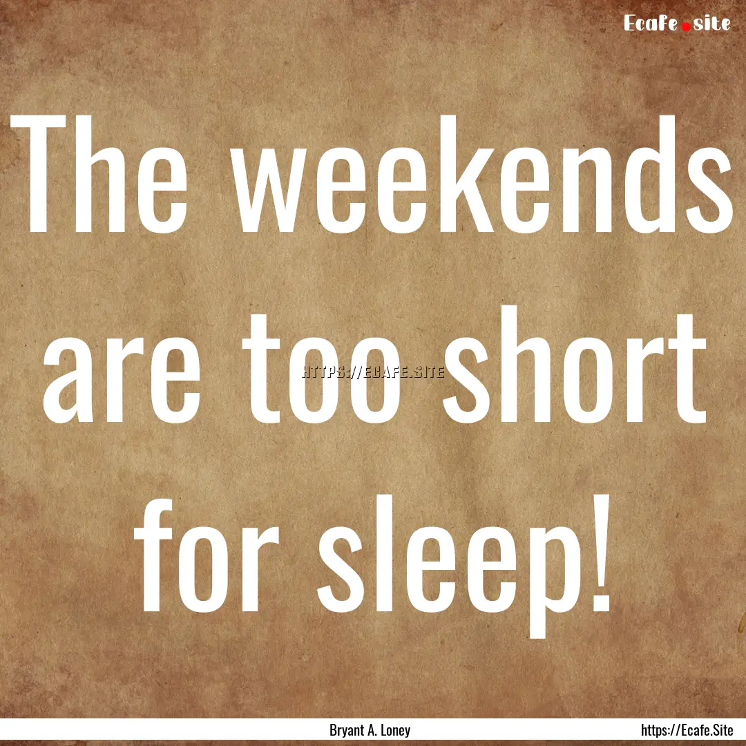 The weekends are too short for sleep! : Quote by Bryant A. Loney