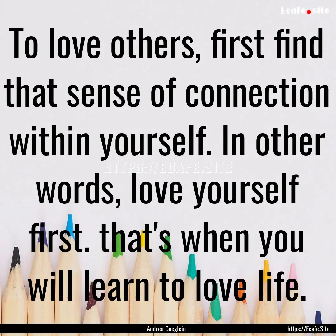 To love others, first find that sense of.... : Quote by Andrea Goeglein