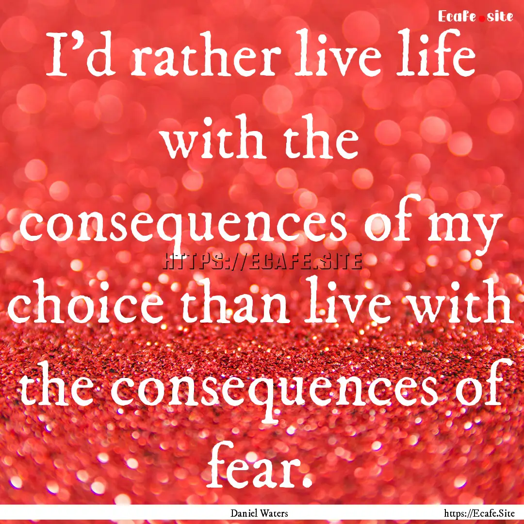 I'd rather live life with the consequences.... : Quote by Daniel Waters