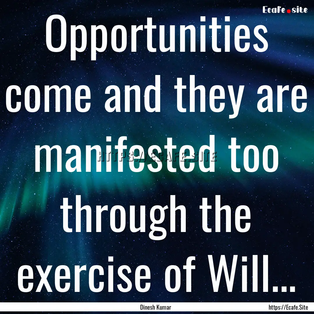 Opportunities come and they are manifested.... : Quote by Dinesh Kumar