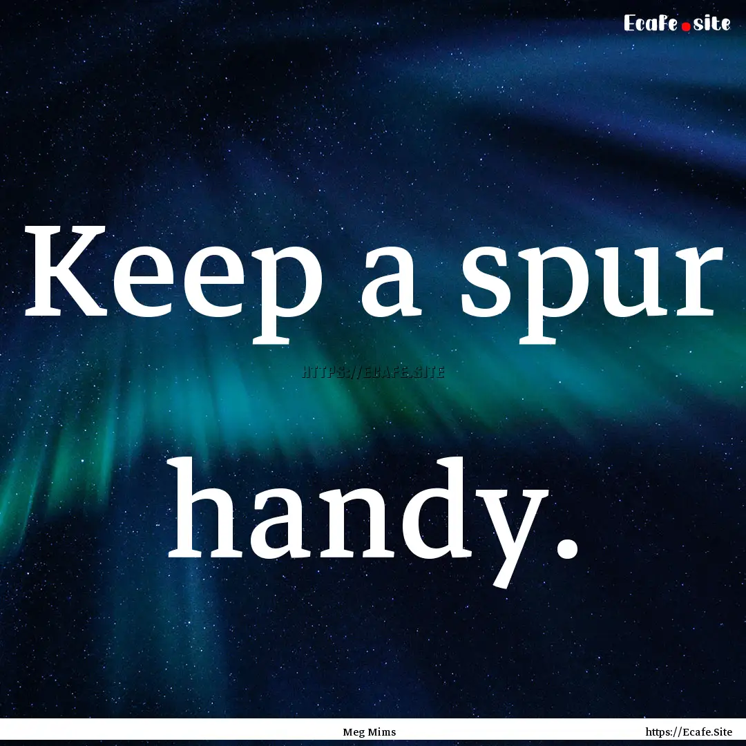 Keep a spur handy. : Quote by Meg Mims