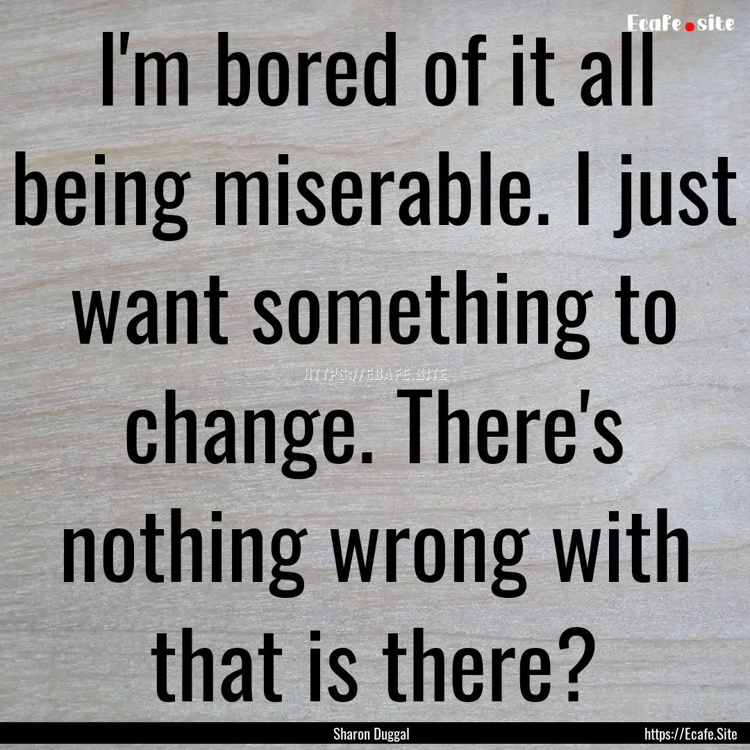 I'm bored of it all being miserable. I just.... : Quote by Sharon Duggal