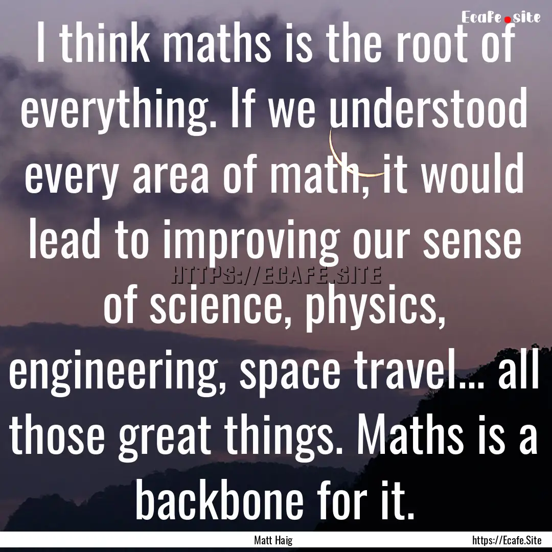 I think maths is the root of everything..... : Quote by Matt Haig