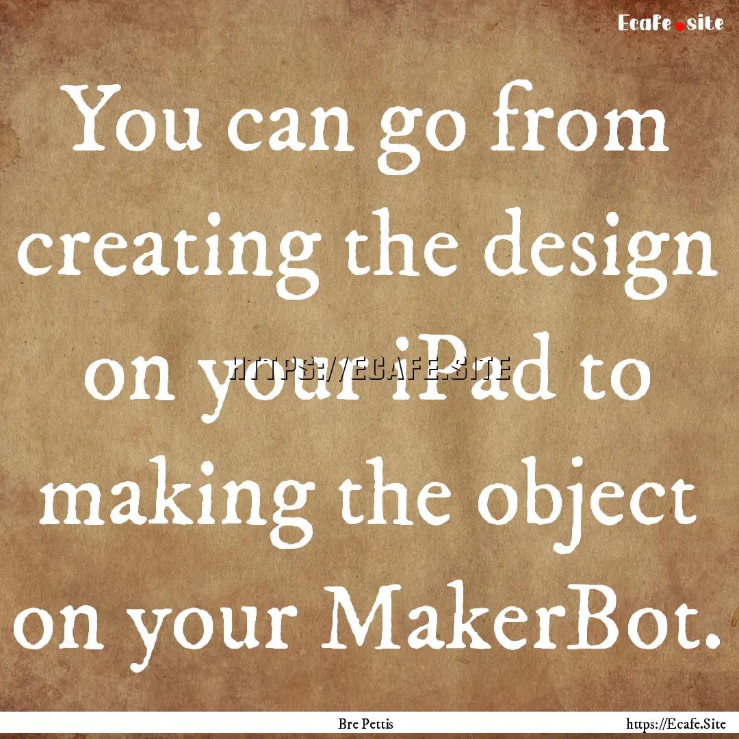 You can go from creating the design on your.... : Quote by Bre Pettis