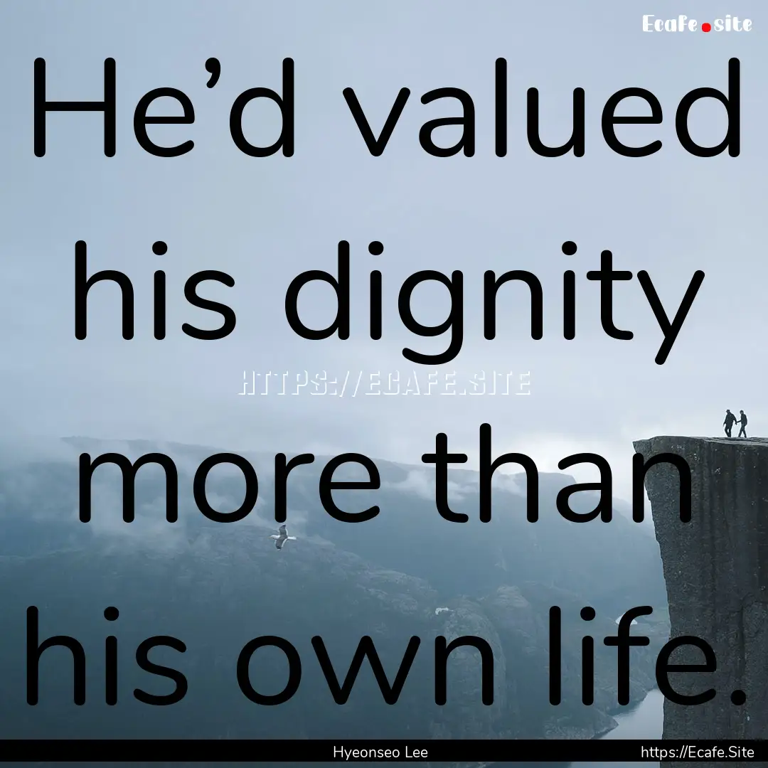 He’d valued his dignity more than his own.... : Quote by Hyeonseo Lee