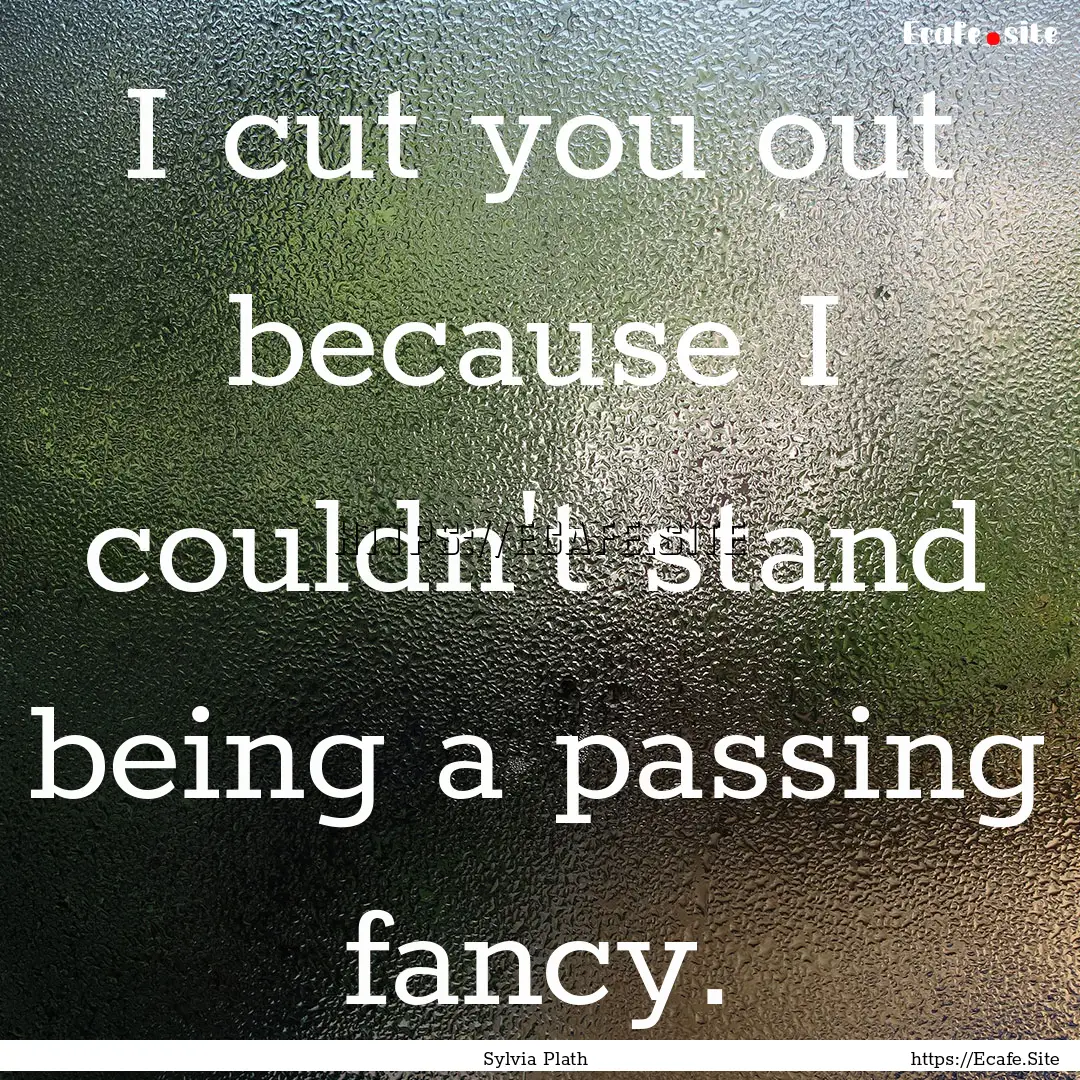 I cut you out because I couldn't stand being.... : Quote by Sylvia Plath