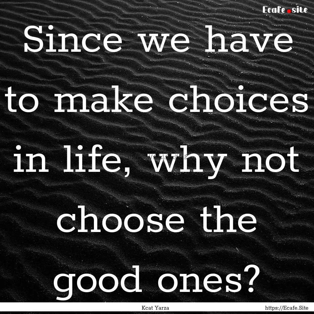 Since we have to make choices in life, why.... : Quote by Kcat Yarza