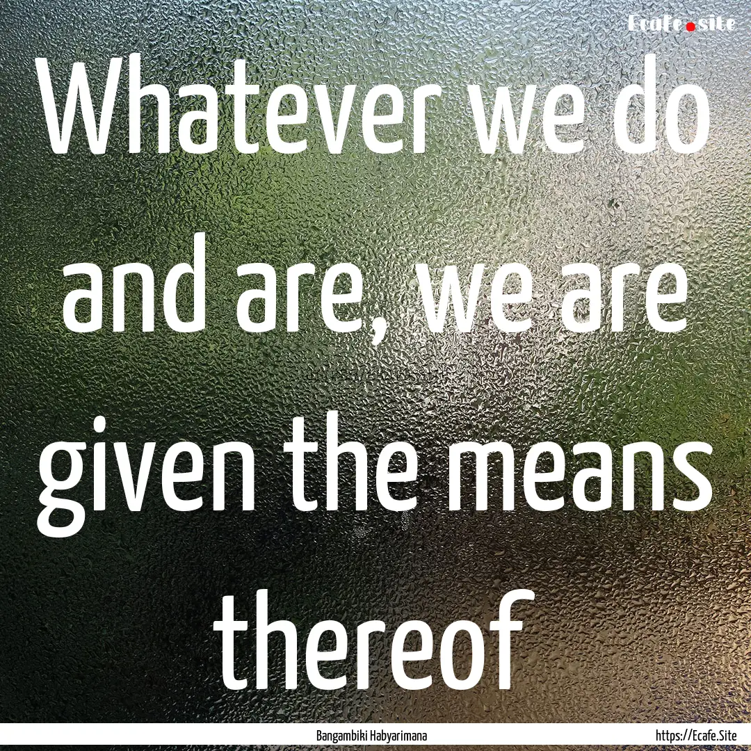 Whatever we do and are, we are given the.... : Quote by Bangambiki Habyarimana