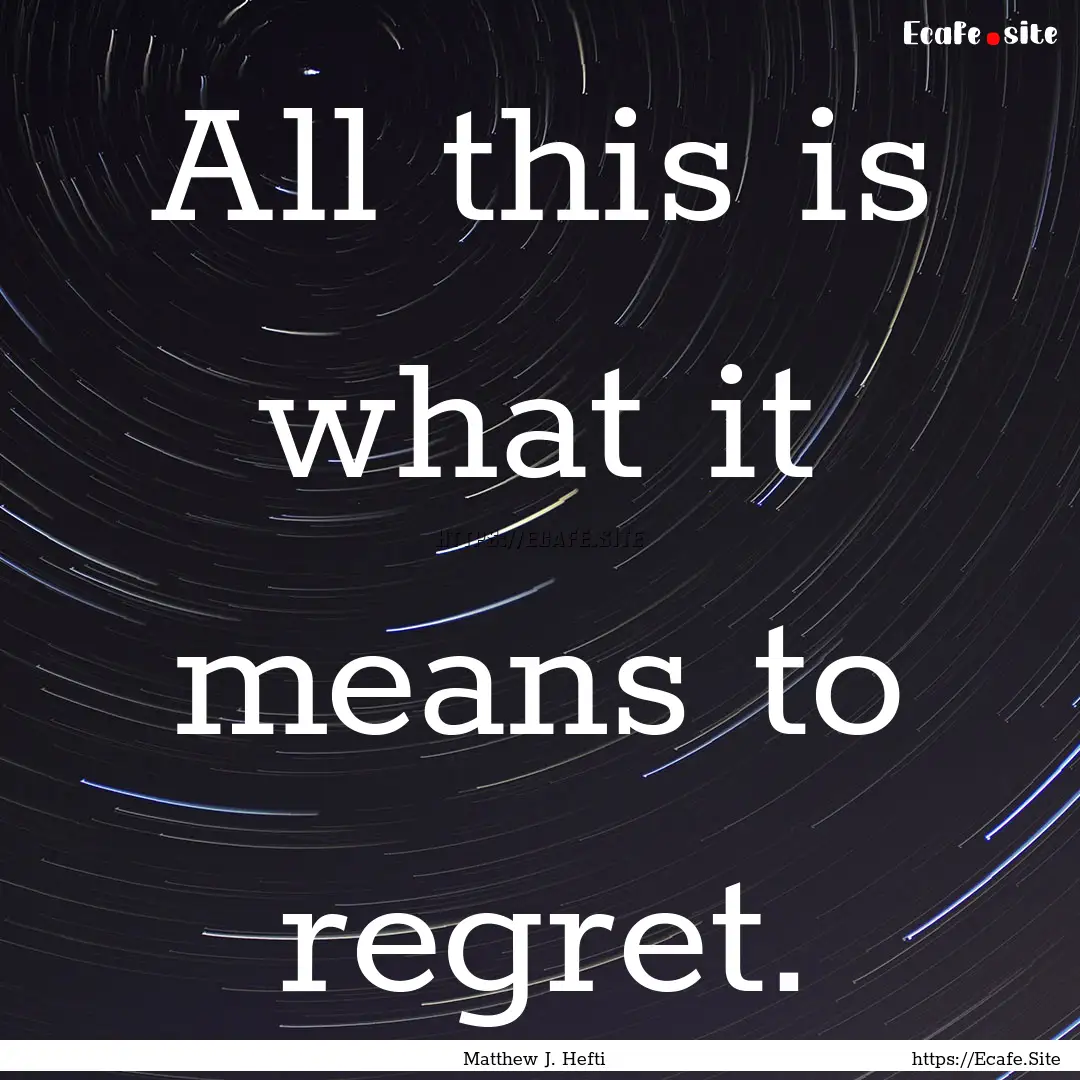 All this is what it means to regret. : Quote by Matthew J. Hefti