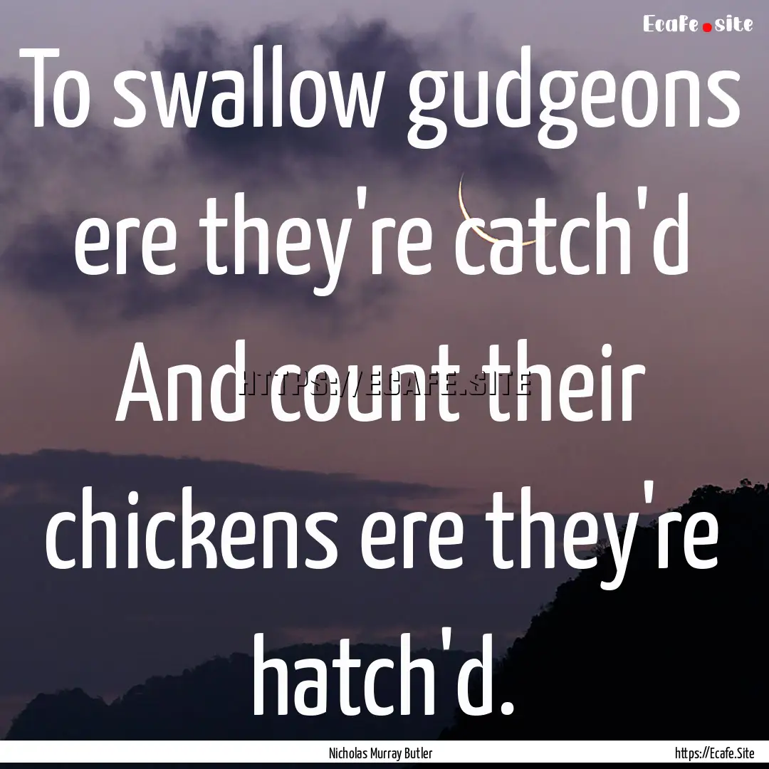 To swallow gudgeons ere they're catch'd And.... : Quote by Nicholas Murray Butler