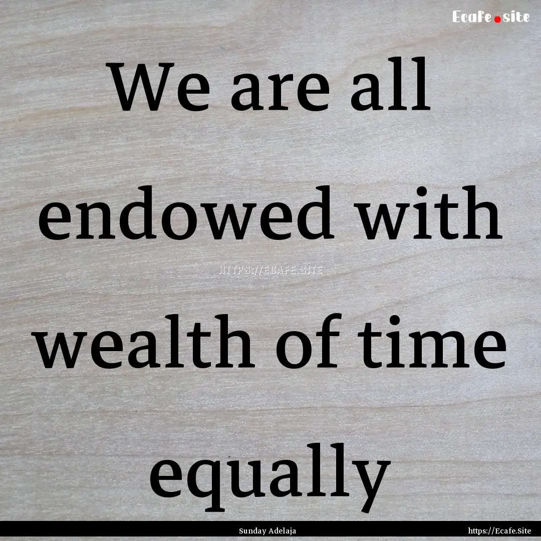 We are all endowed with wealth of time equally.... : Quote by Sunday Adelaja