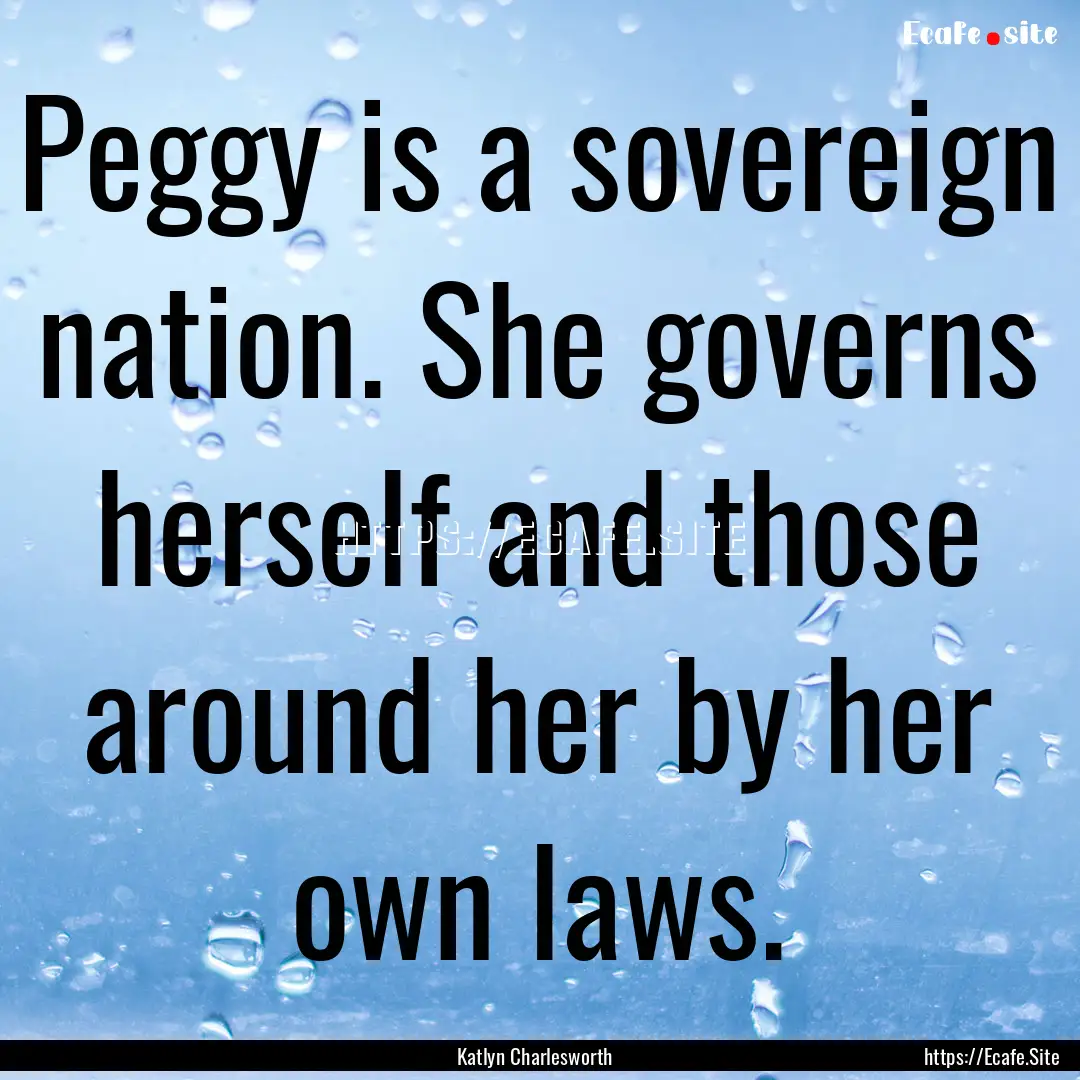 Peggy is a sovereign nation. She governs.... : Quote by Katlyn Charlesworth