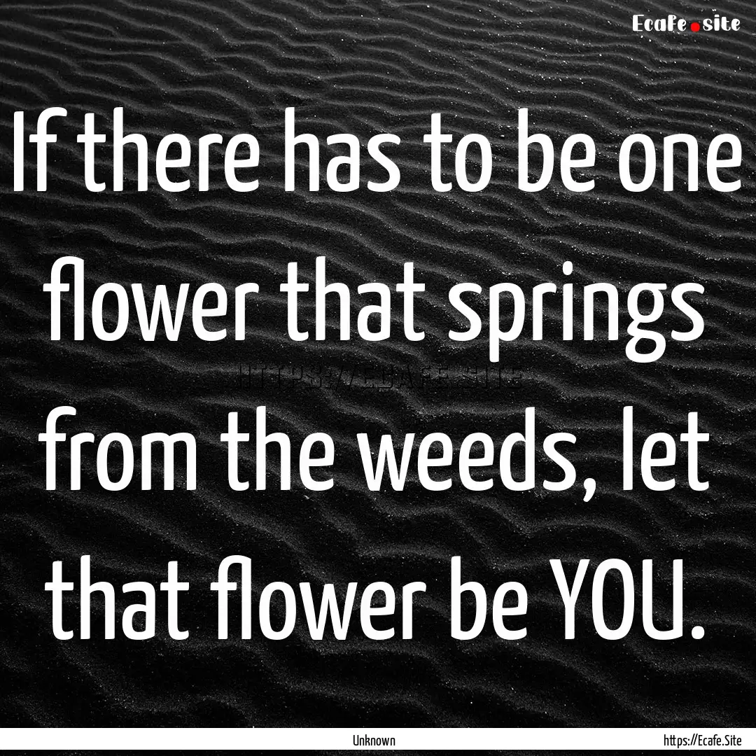 If there has to be one flower that springs.... : Quote by Unknown