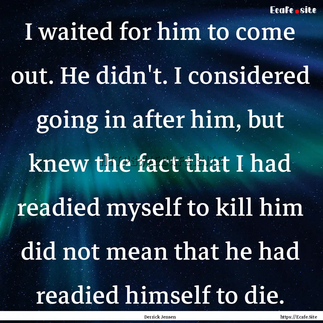 I waited for him to come out. He didn't..... : Quote by Derrick Jensen