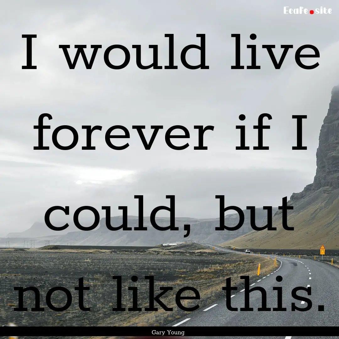 I would live forever if I could, but not.... : Quote by Gary Young