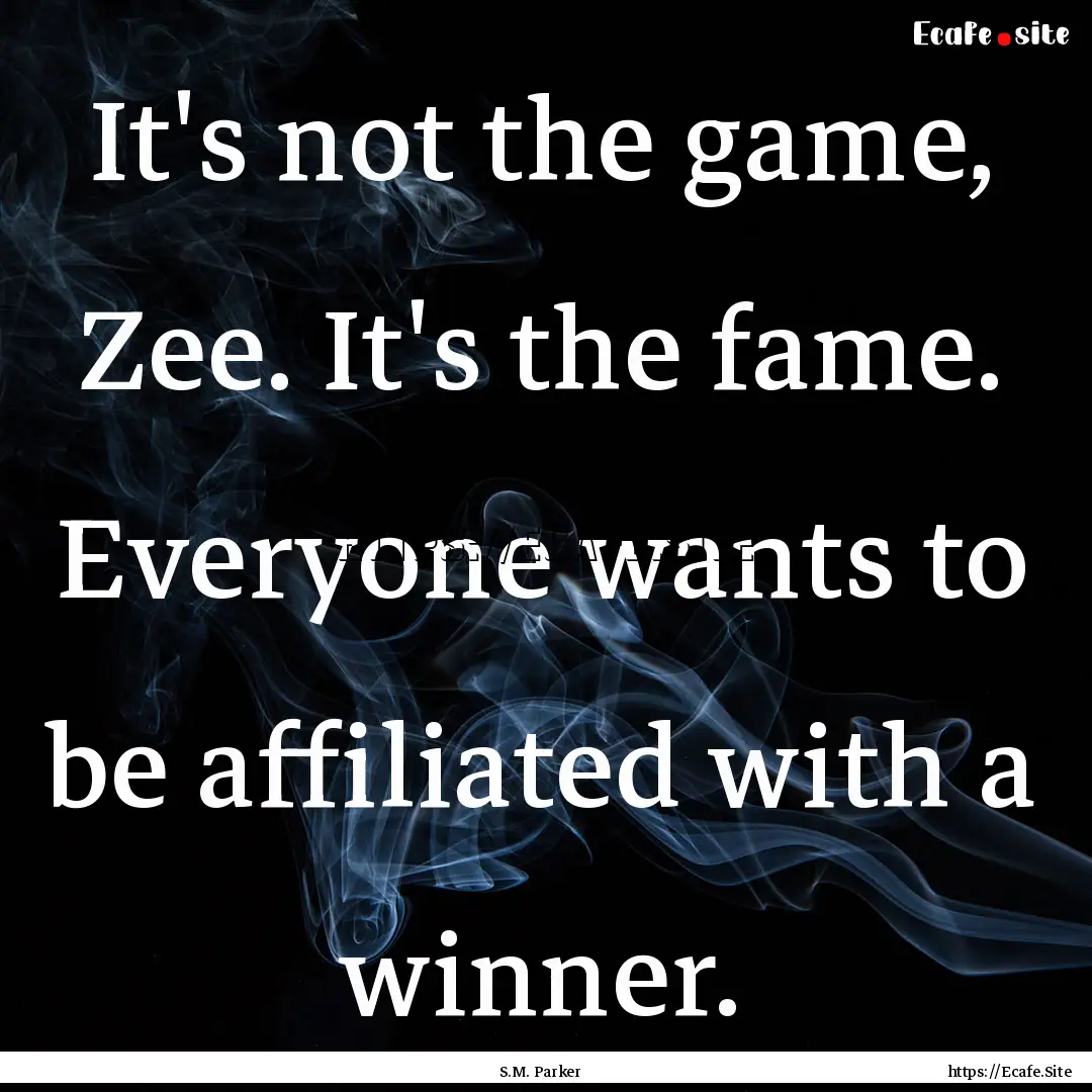 It's not the game, Zee. It's the fame. Everyone.... : Quote by S.M. Parker