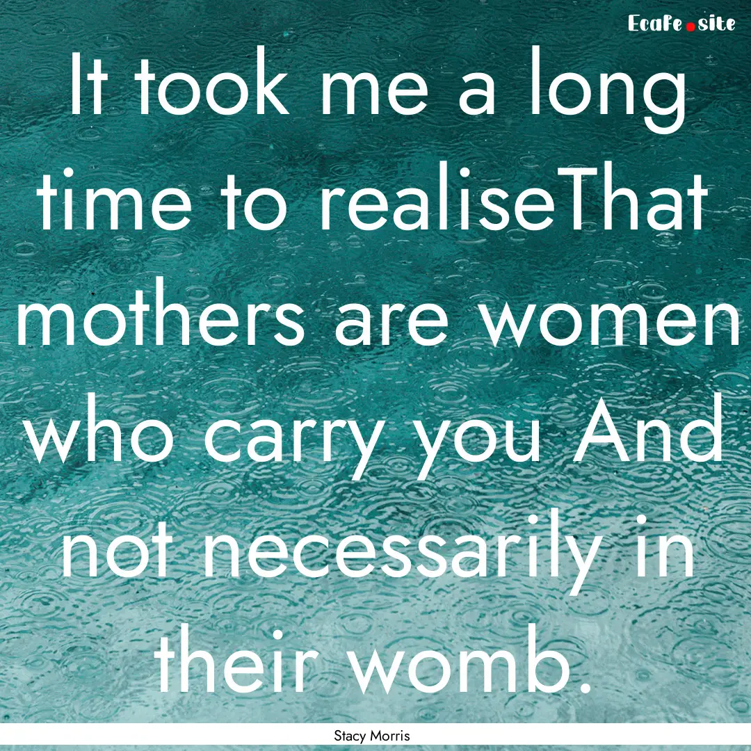 It took me a long time to realiseThat mothers.... : Quote by Stacy Morris