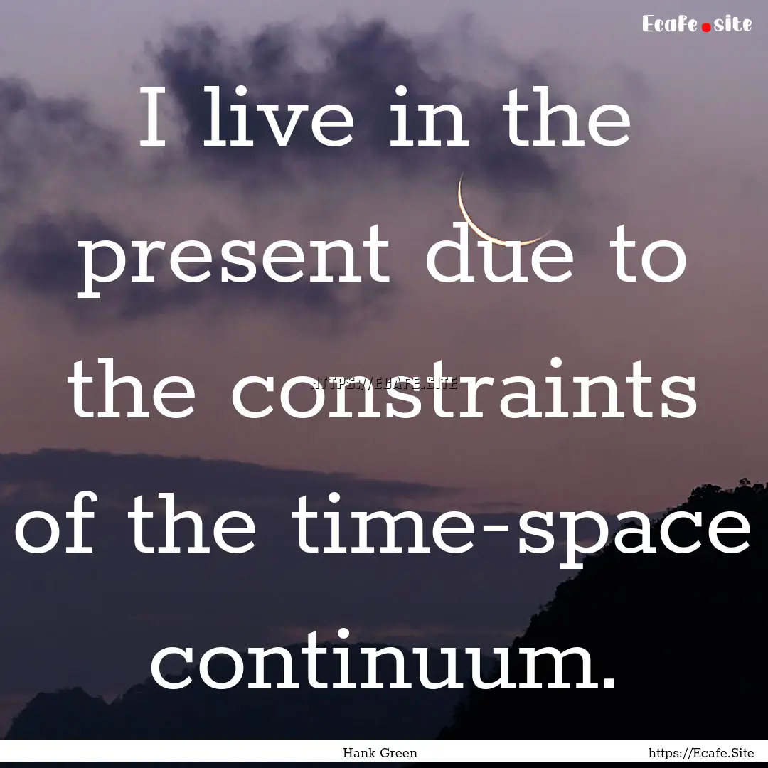 I live in the present due to the constraints.... : Quote by Hank Green