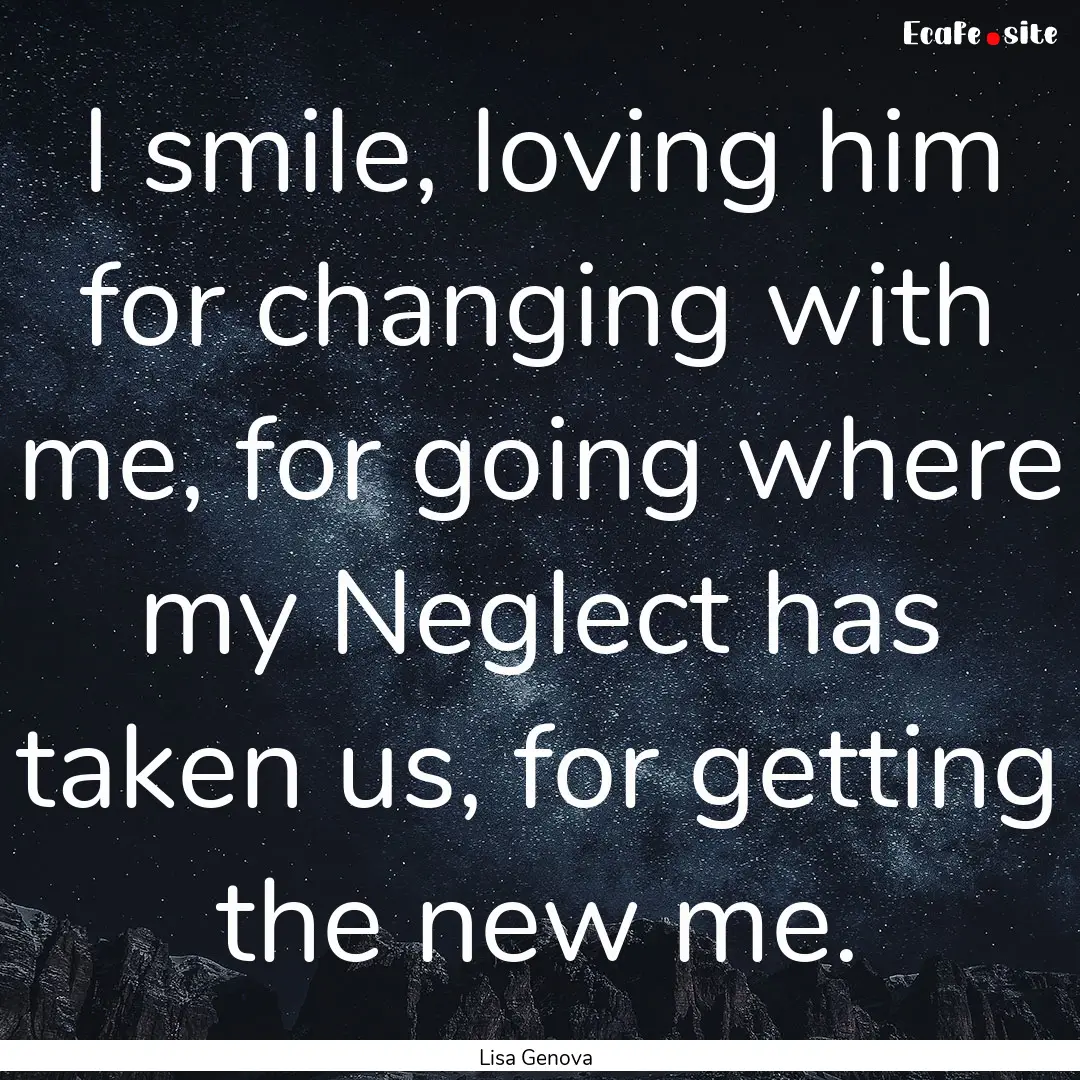 I smile, loving him for changing with me,.... : Quote by Lisa Genova