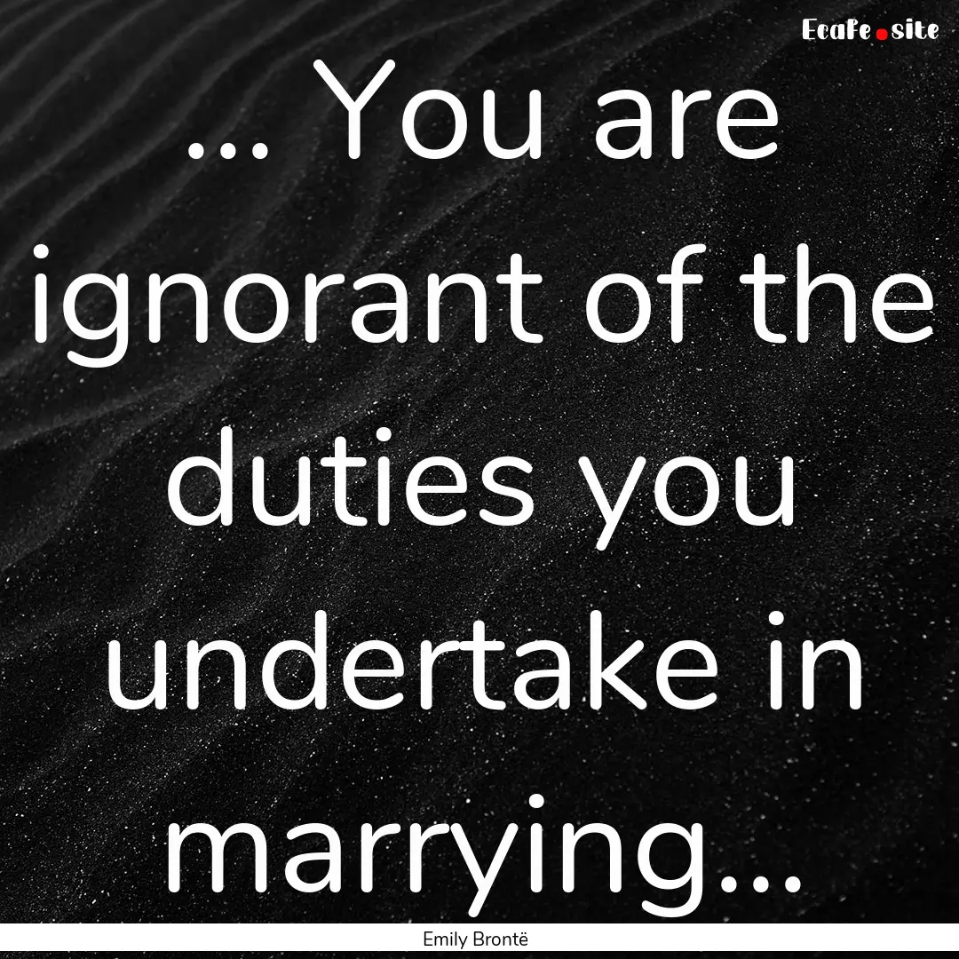 ... You are ignorant of the duties you undertake.... : Quote by Emily Brontë