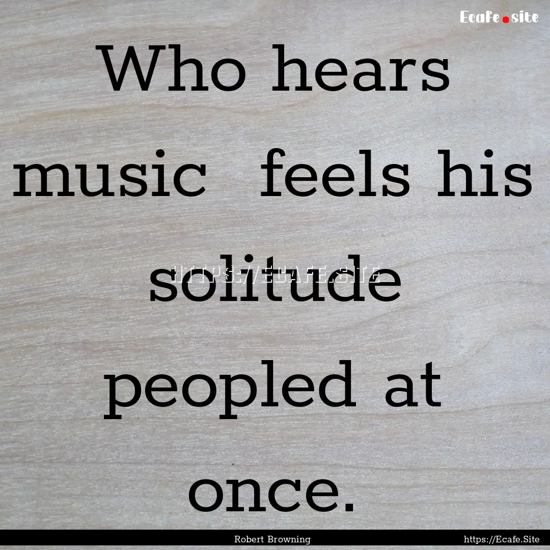 Who hears music feels his solitude peopled.... : Quote by Robert Browning