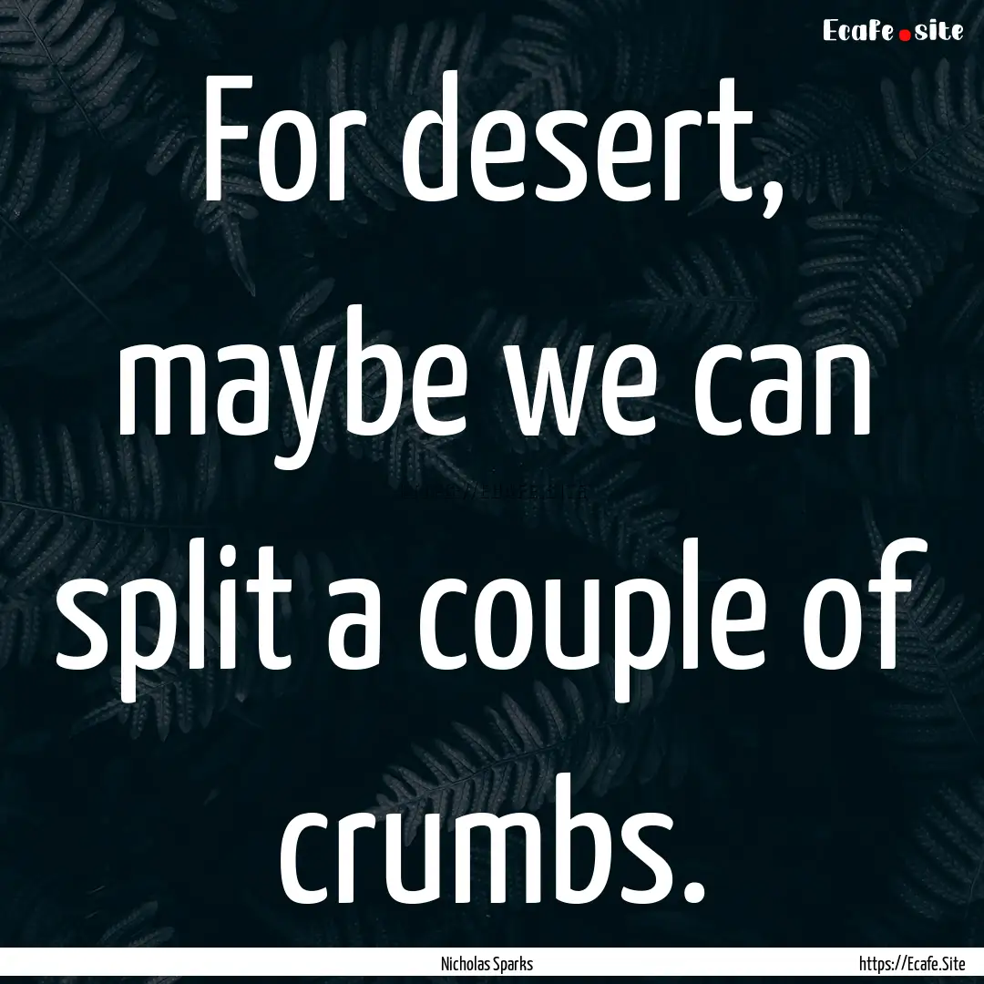 For desert, maybe we can split a couple of.... : Quote by Nicholas Sparks