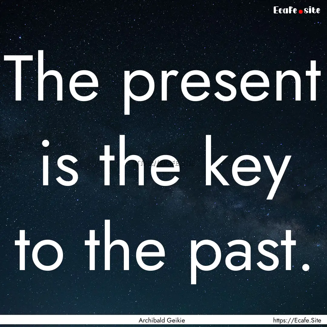 The present is the key to the past. : Quote by Archibald Geikie