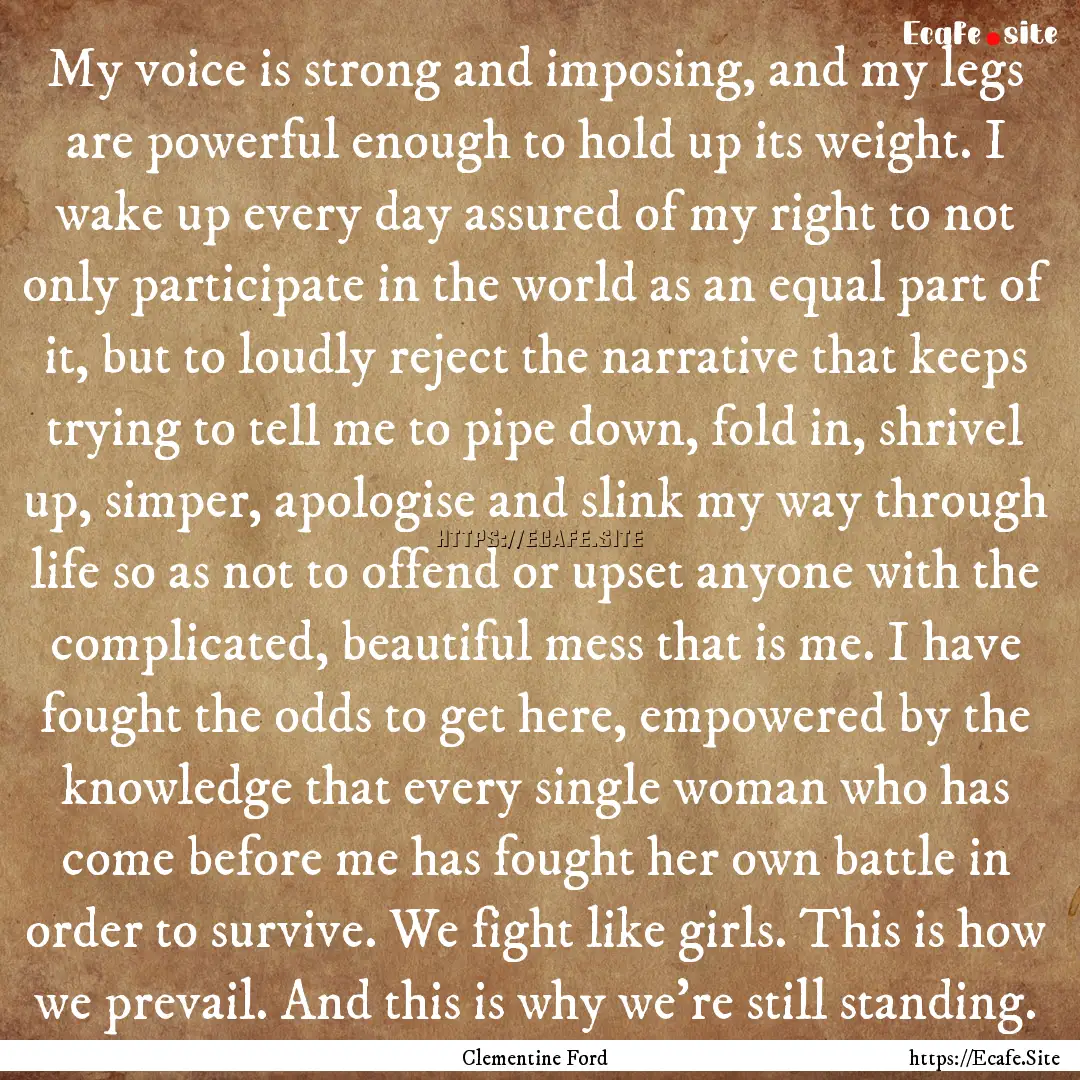 My voice is strong and imposing, and my legs.... : Quote by Clementine Ford