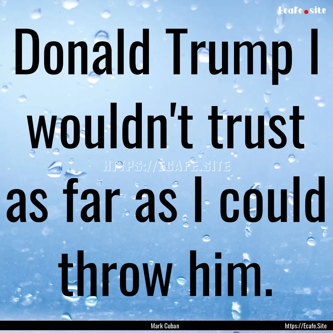 Donald Trump I wouldn't trust as far as I.... : Quote by Mark Cuban