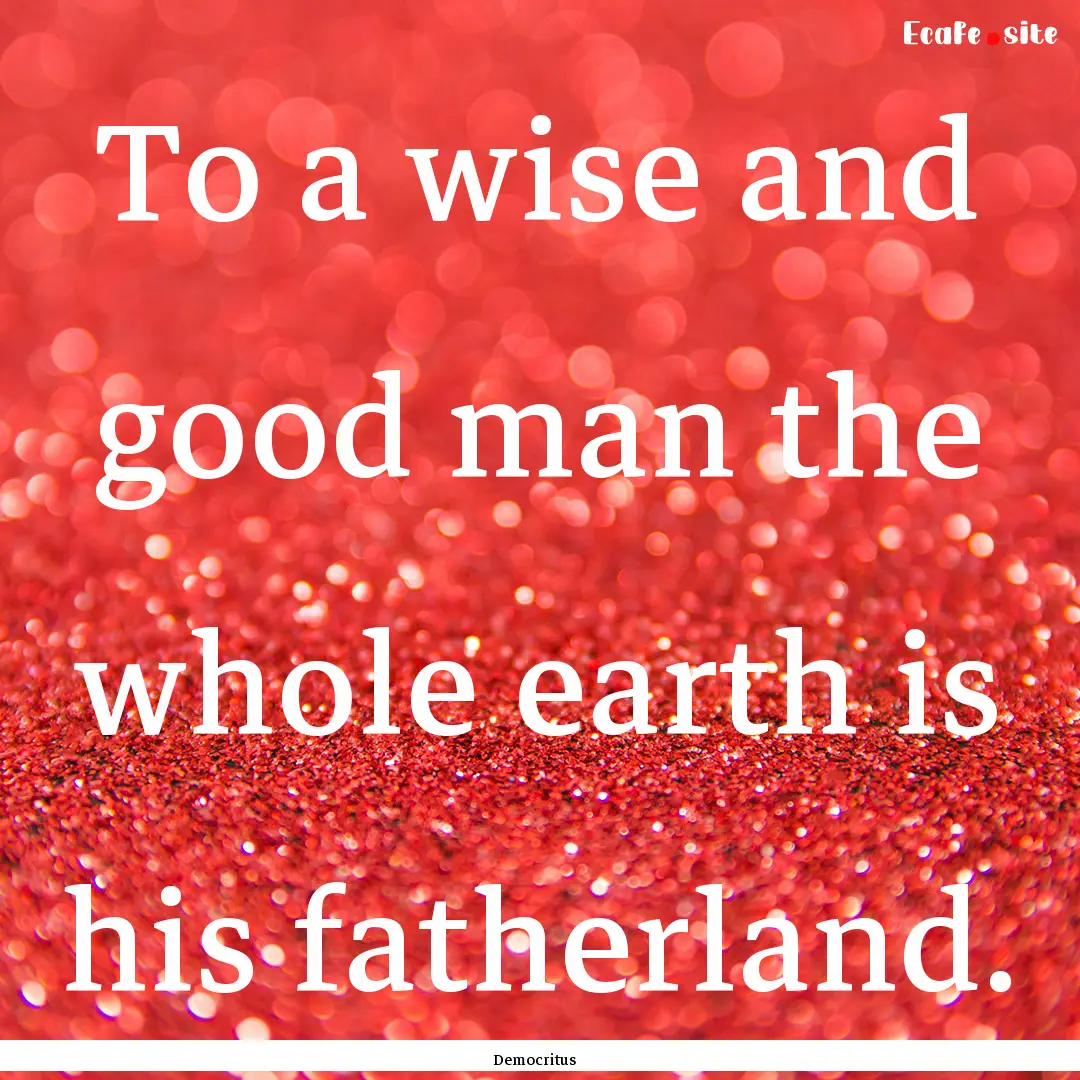 To a wise and good man the whole earth is.... : Quote by Democritus