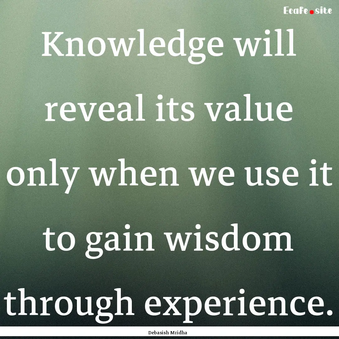 Knowledge will reveal its value only when.... : Quote by Debasish Mridha