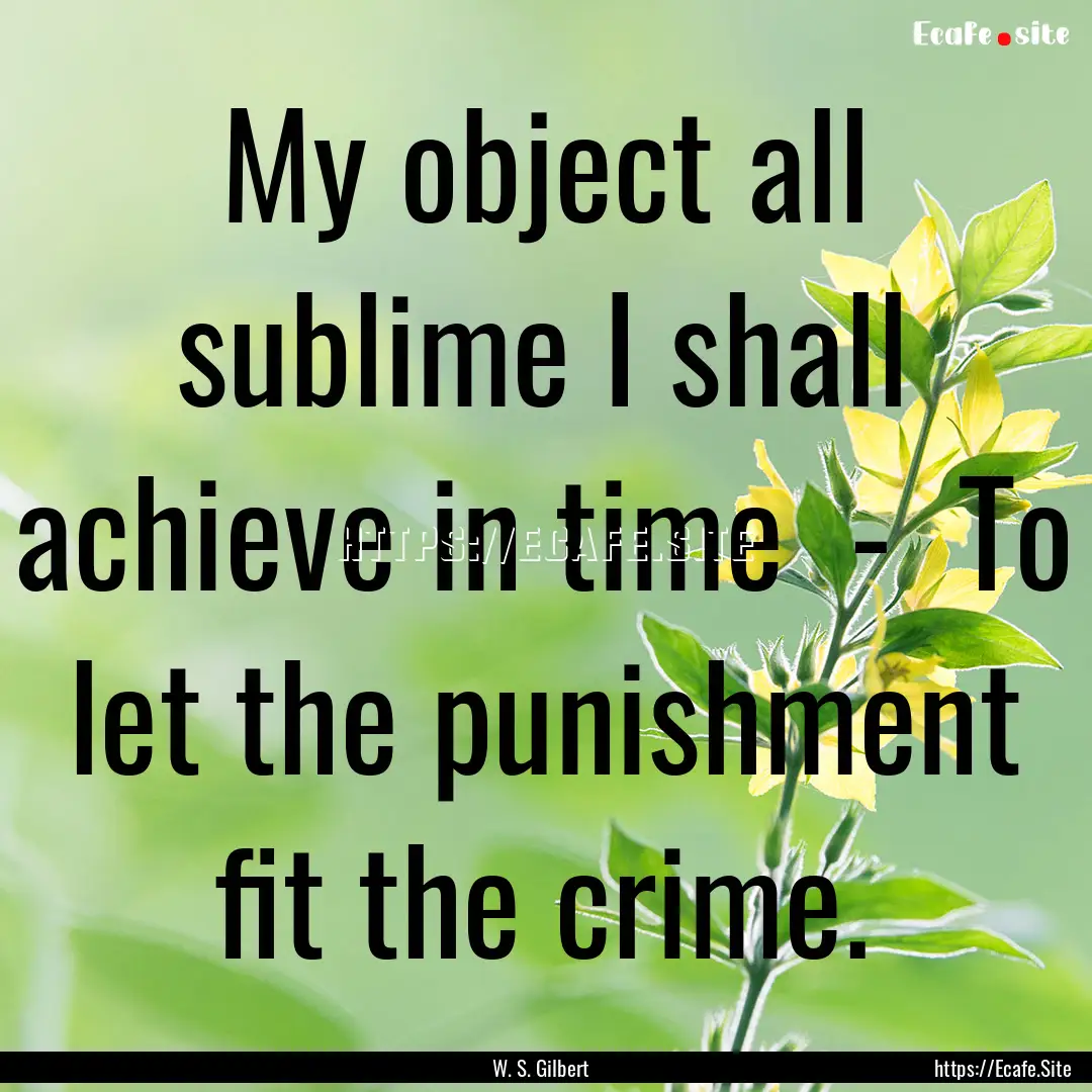 My object all sublime I shall achieve in.... : Quote by W. S. Gilbert