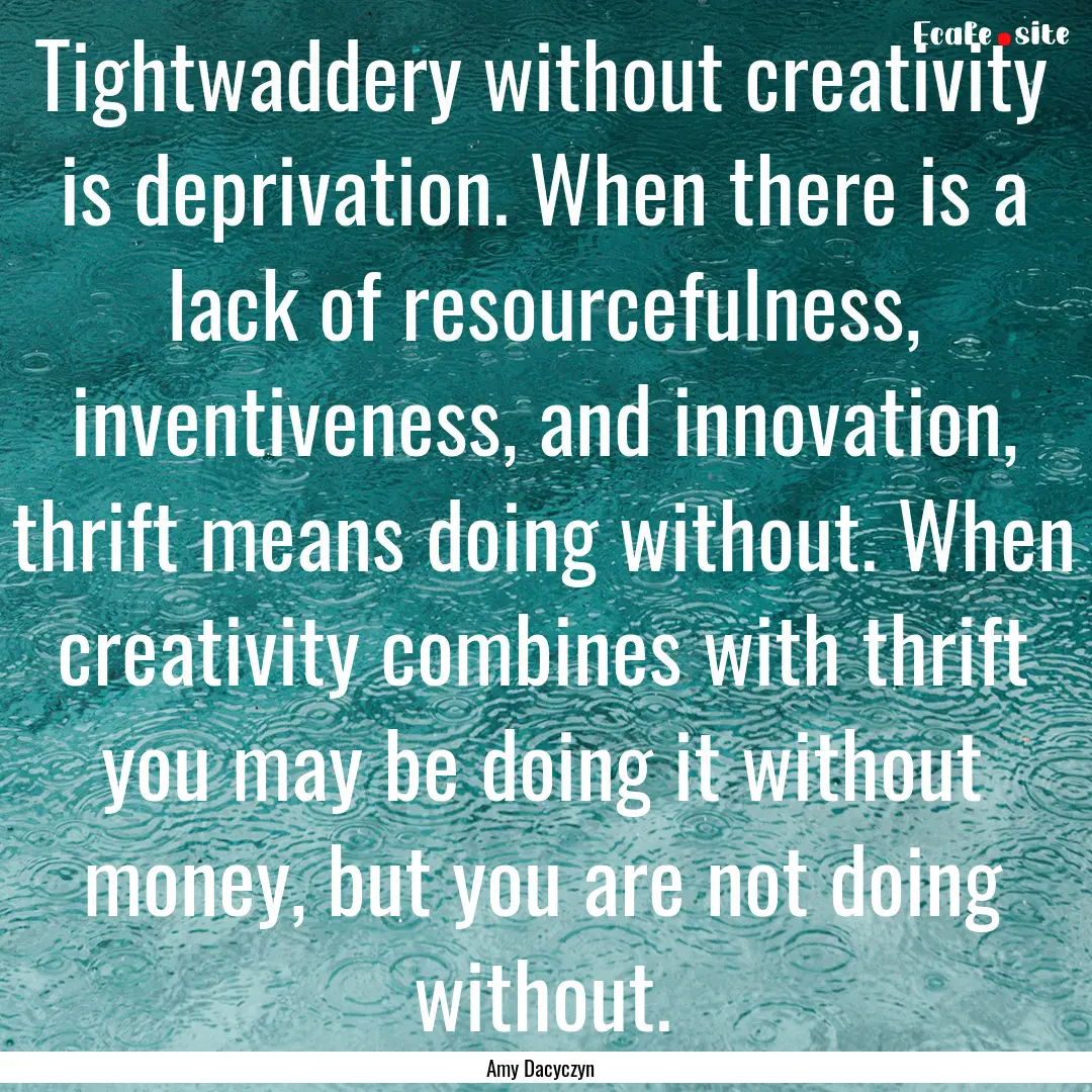 Tightwaddery without creativity is deprivation..... : Quote by Amy Dacyczyn