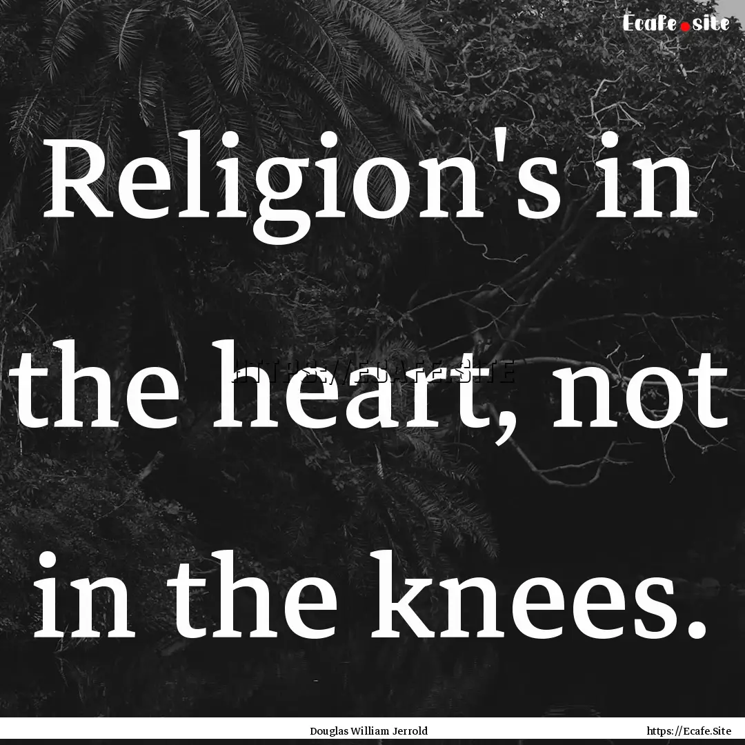 Religion's in the heart, not in the knees..... : Quote by Douglas William Jerrold