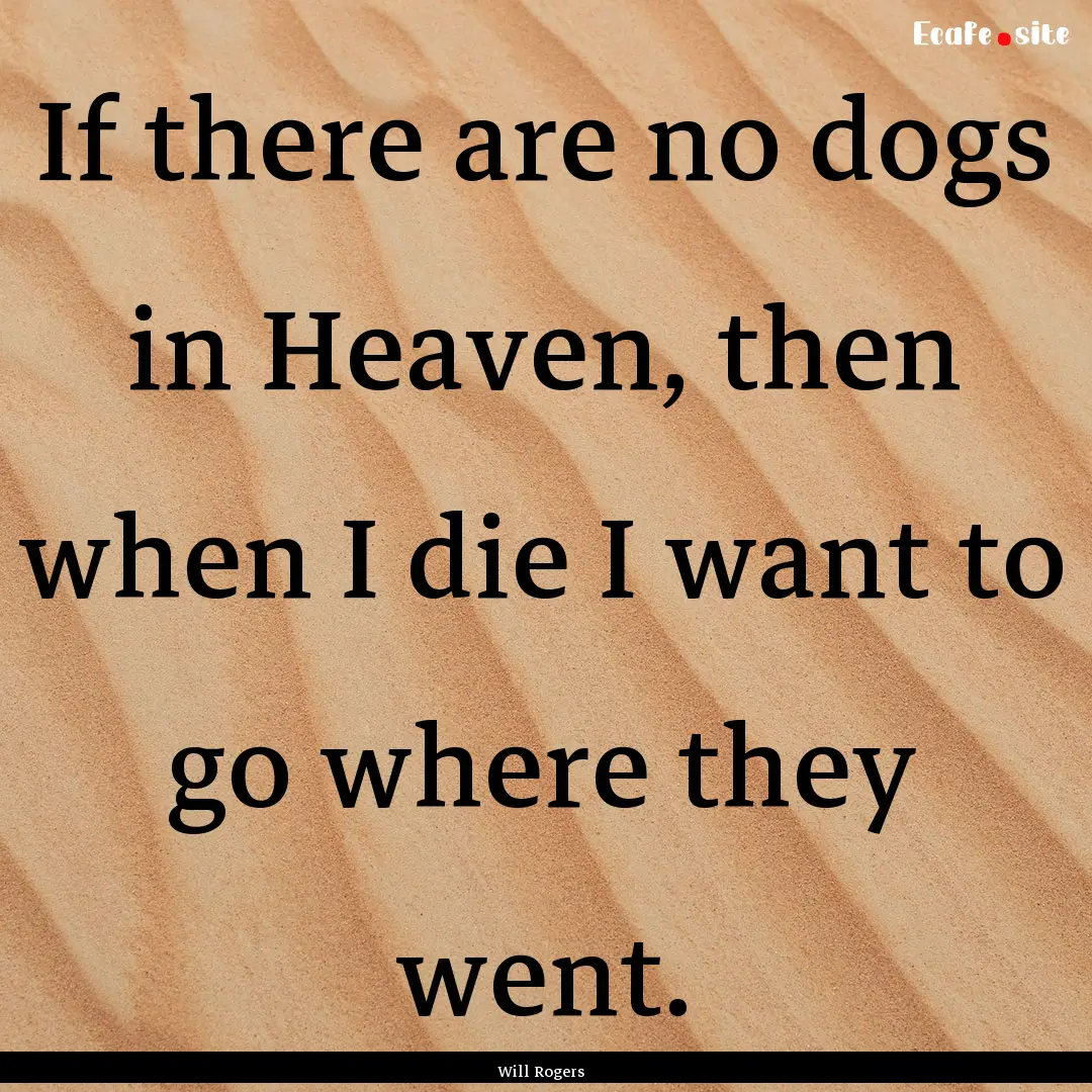 If there are no dogs in Heaven, then when.... : Quote by Will Rogers