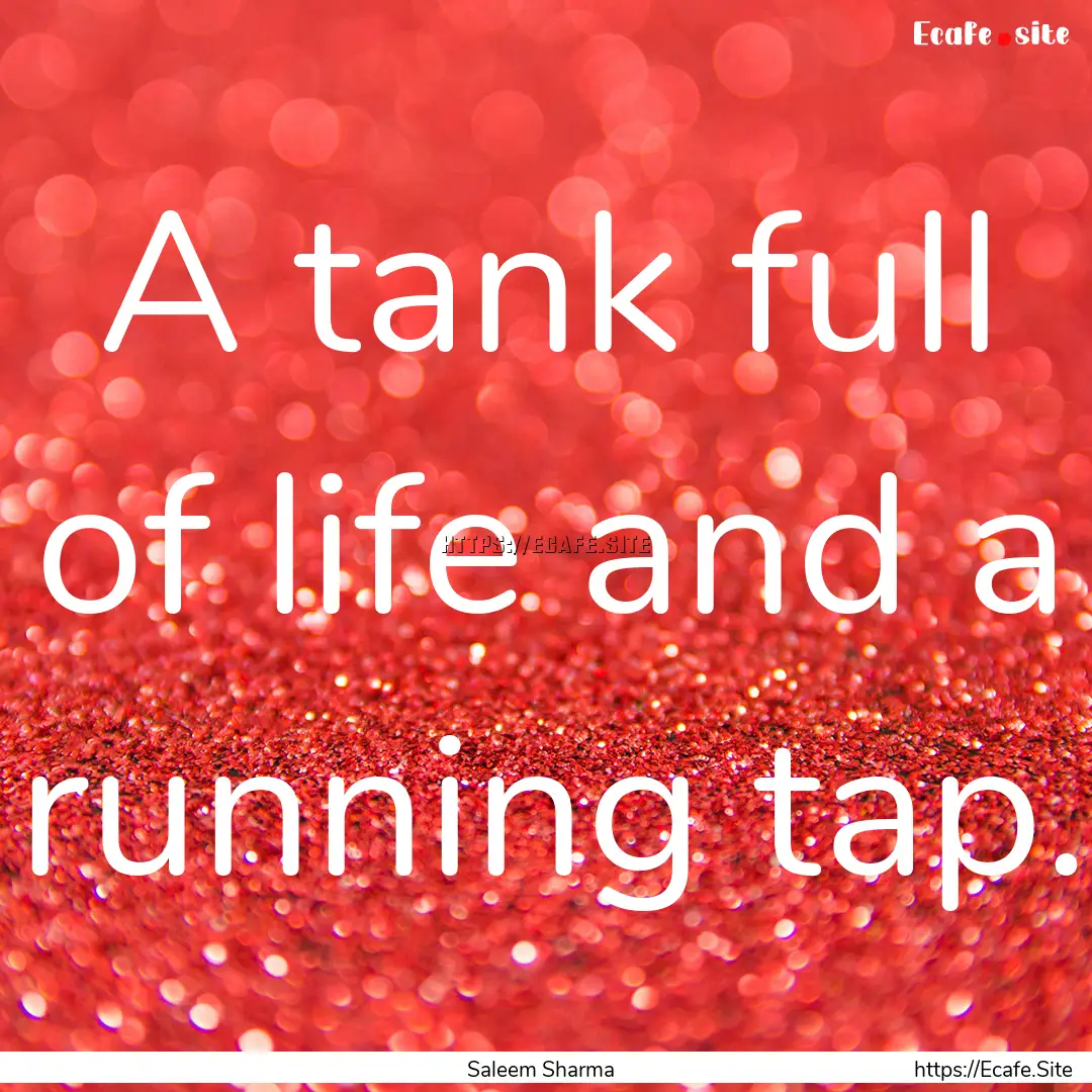 A tank full of life and a running tap. : Quote by Saleem Sharma