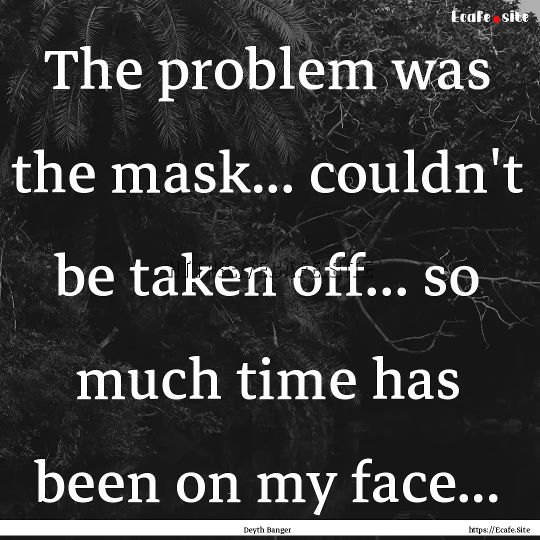 The problem was the mask... couldn't be taken.... : Quote by Deyth Banger