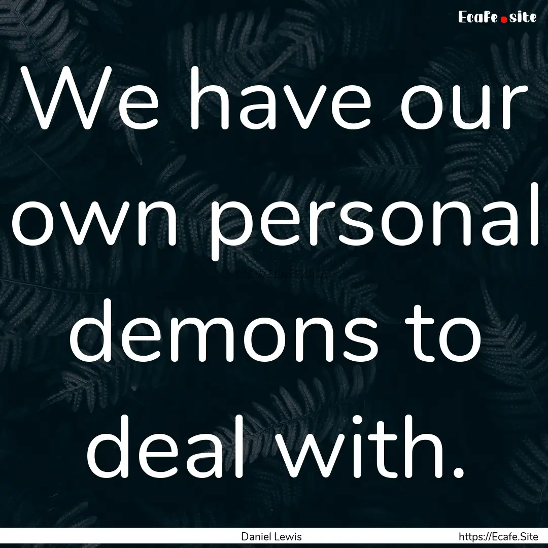 We have our own personal demons to deal with..... : Quote by Daniel Lewis