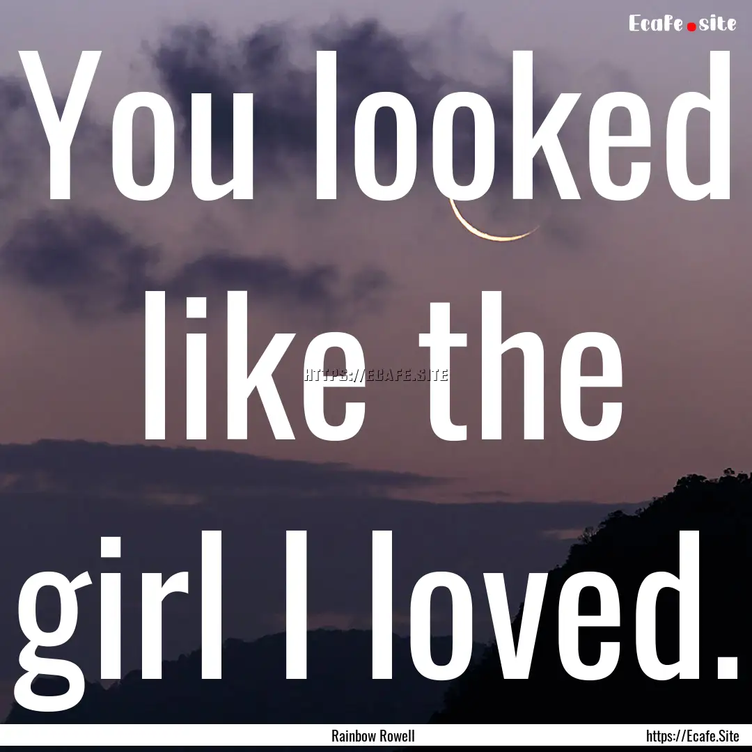 You looked like the girl I loved. : Quote by Rainbow Rowell