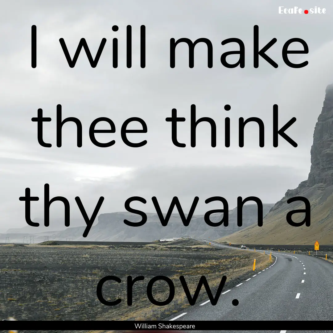 I will make thee think thy swan a crow. : Quote by William Shakespeare