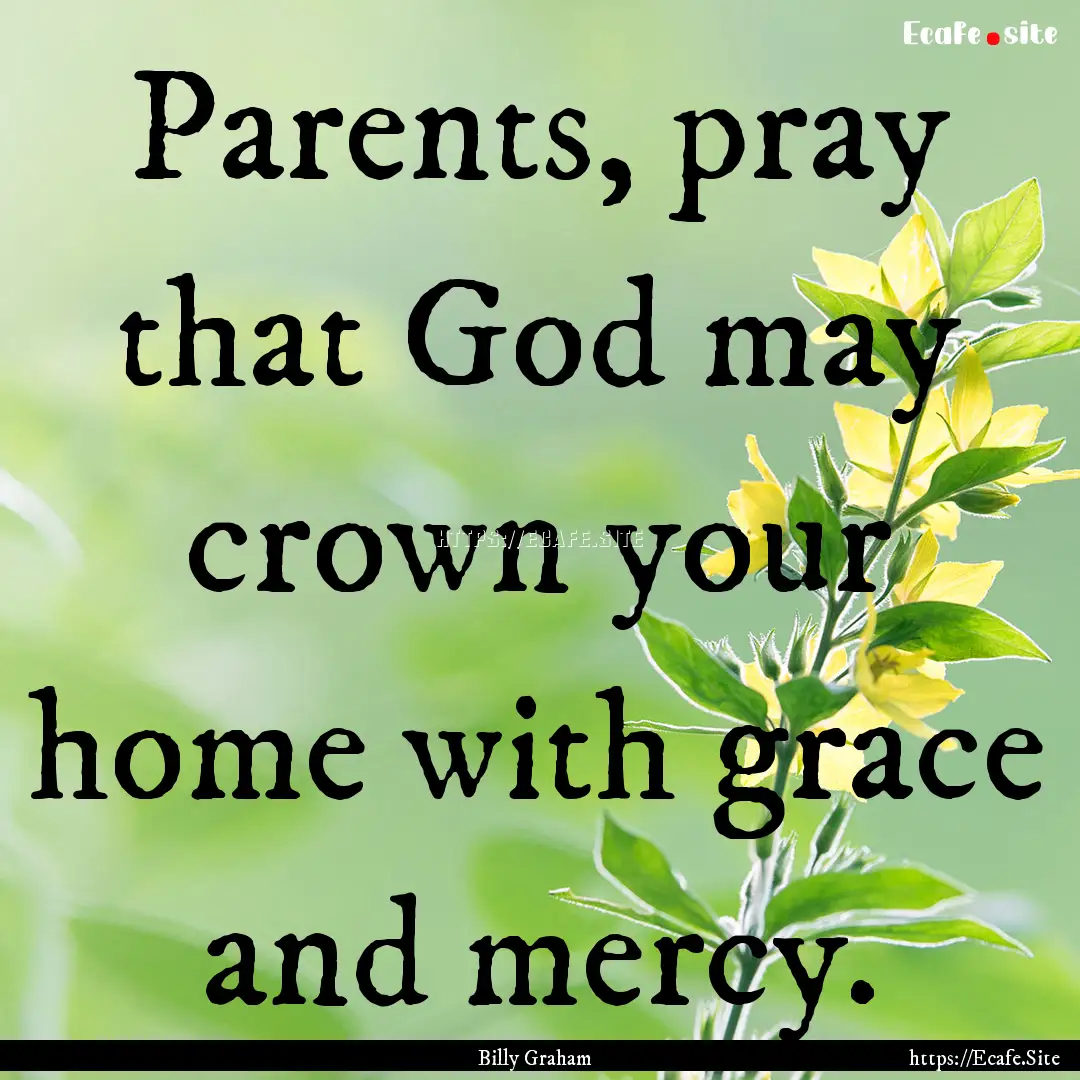 Parents, pray that God may crown your home.... : Quote by Billy Graham