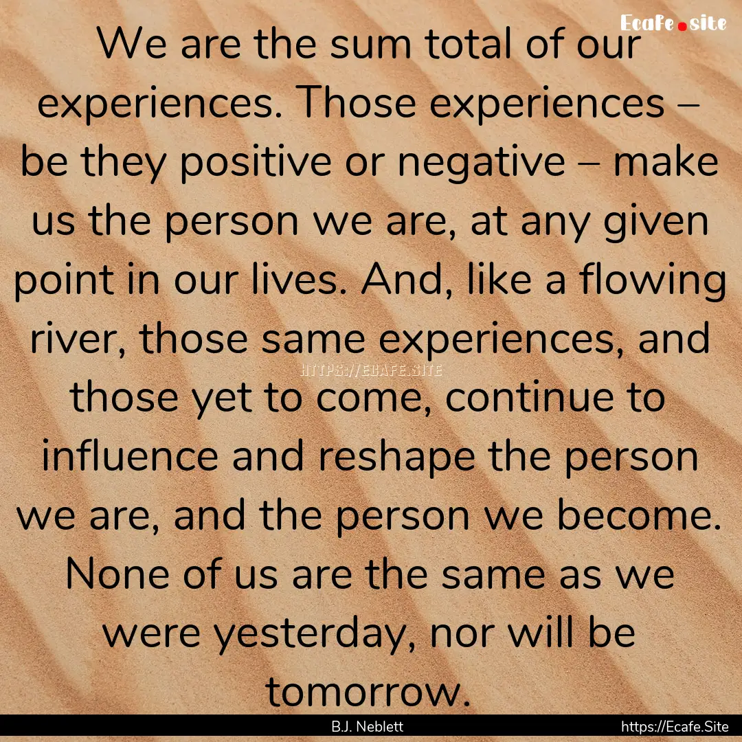 We are the sum total of our experiences..... : Quote by B.J. Neblett